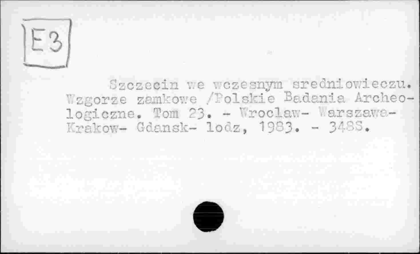 ﻿
Szczecin v.e v'czesnym sredniowieczu. Wzgorze zamkowe /Polskie Badania Archeo-logiczne. Tom 23« - ' roclav.- ..arszawa-Krakow- Gdansk- lodz, 1983« - 34SS.